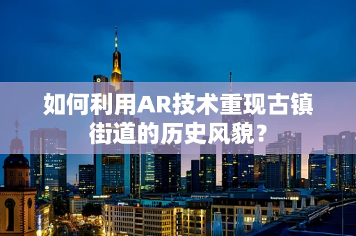 如何利用AR技术重现古镇街道的历史风貌？