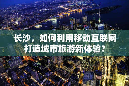 长沙，如何利用移动互联网打造城市旅游新体验？