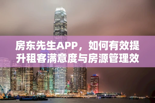 房东先生APP，如何有效提升租客满意度与房源管理效率？