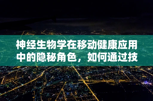 神经生物学在移动健康应用中的隐秘角色，如何通过技术促进大脑健康？