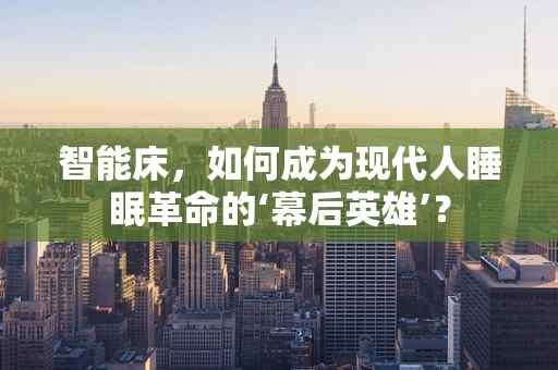 智能床，如何成为现代人睡眠革命的‘幕后英雄’？