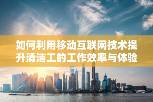 如何利用移动互联网技术提升清洁工的工作效率与体验？