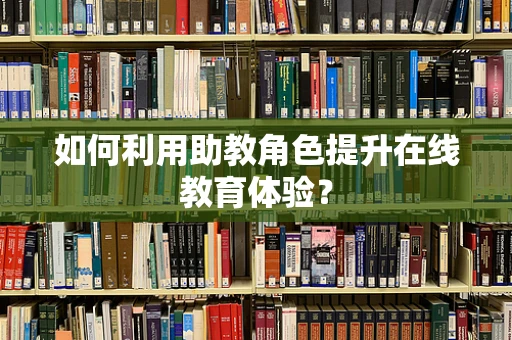 如何利用助教角色提升在线教育体验？