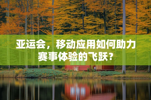 亚运会，移动应用如何助力赛事体验的飞跃？