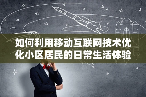 如何利用移动互联网技术优化小区居民的日常生活体验？