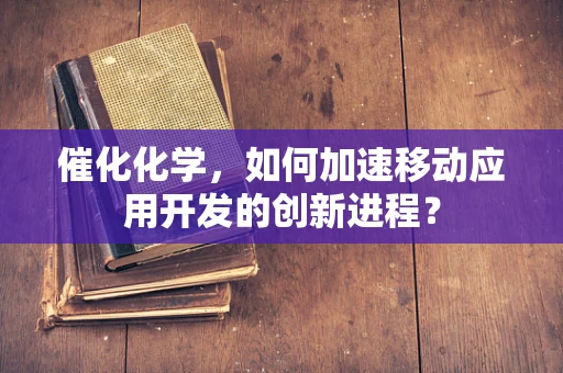 催化化学，如何加速移动应用开发的创新进程？