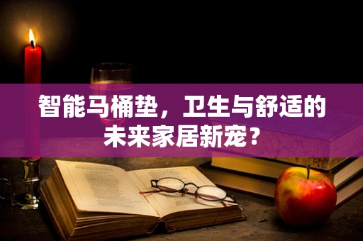 智能马桶垫，卫生与舒适的未来家居新宠？