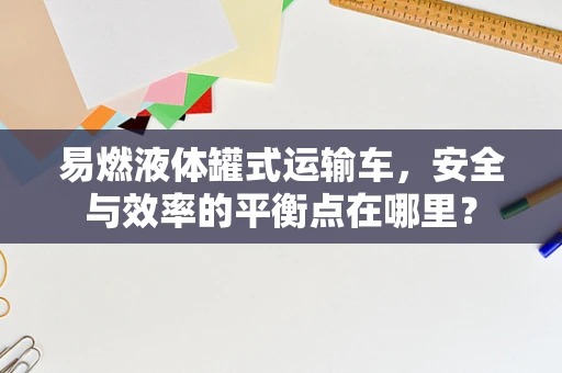 易燃液体罐式运输车，安全与效率的平衡点在哪里？