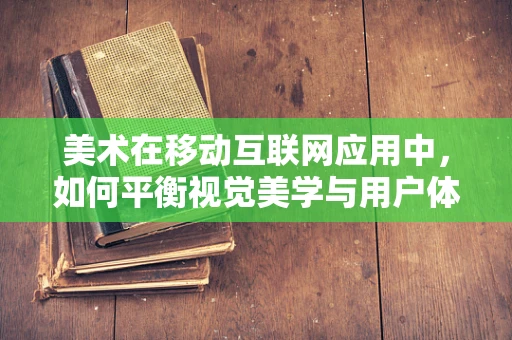 美术在移动互联网应用中，如何平衡视觉美学与用户体验？