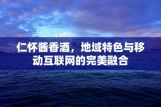 仁怀酱香酒，地域特色与移动互联网的完美融合