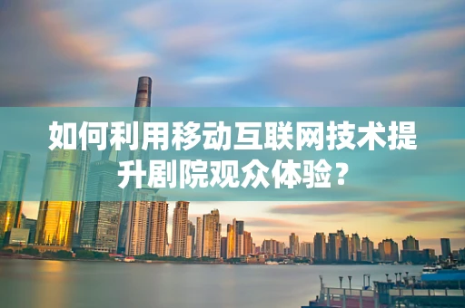 如何利用移动互联网技术提升剧院观众体验？