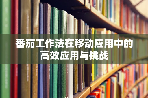 番茄工作法在移动应用中的高效应用与挑战