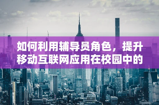 如何利用辅导员角色，提升移动互联网应用在校园中的使用体验？