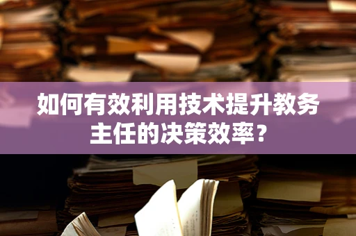 如何有效利用技术提升教务主任的决策效率？