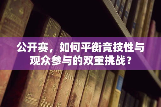 公开赛，如何平衡竞技性与观众参与的双重挑战？