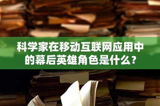 科学家在移动互联网应用中的幕后英雄角色是什么？