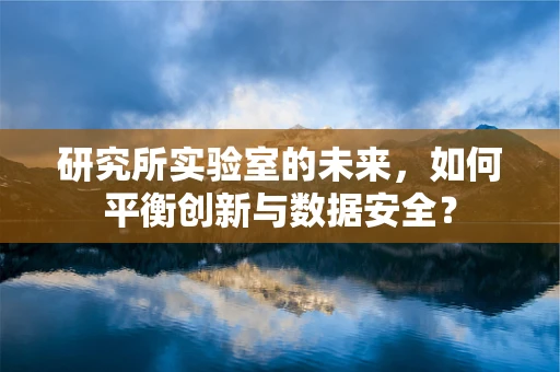 研究所实验室的未来，如何平衡创新与数据安全？