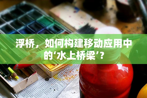 浮桥，如何构建移动应用中的‘水上桥梁’？