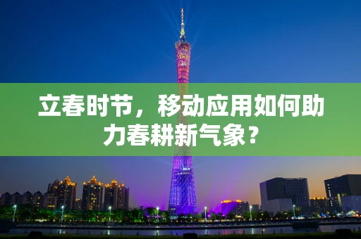 立春时节，移动应用如何助力春耕新气象？