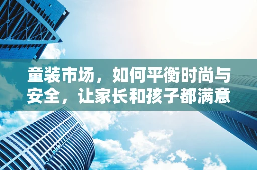 童装市场，如何平衡时尚与安全，让家长和孩子都满意？