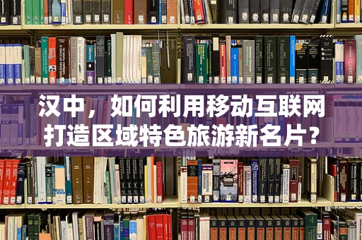 汉中，如何利用移动互联网打造区域特色旅游新名片？