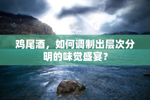 鸡尾酒，如何调制出层次分明的味觉盛宴？