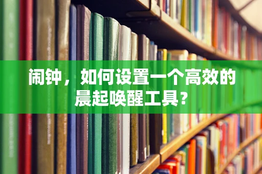 闹钟，如何设置一个高效的晨起唤醒工具？