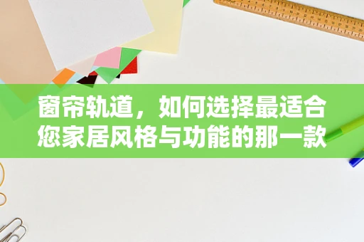 窗帘轨道，如何选择最适合您家居风格与功能的那一款？