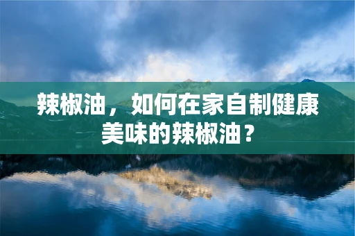 辣椒油，如何在家自制健康美味的辣椒油？