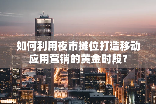 如何利用夜市摊位打造移动应用营销的黄金时段？