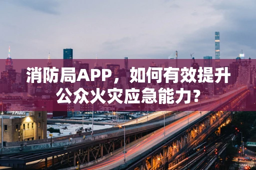 消防局APP，如何有效提升公众火灾应急能力？