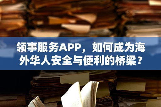 领事服务APP，如何成为海外华人安全与便利的桥梁？