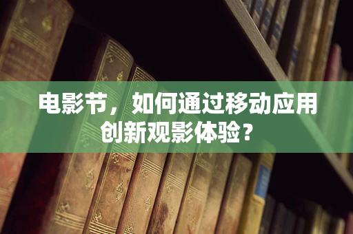 电影节，如何通过移动应用创新观影体验？