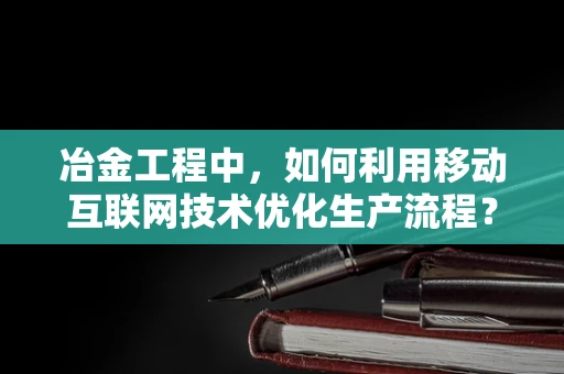 冶金工程中，如何利用移动互联网技术优化生产流程？