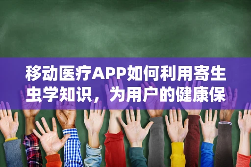 移动医疗APP如何利用寄生虫学知识，为用户的健康保驾护航？