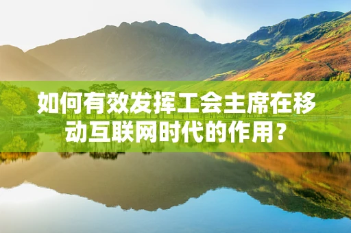 如何有效发挥工会主席在移动互联网时代的作用？