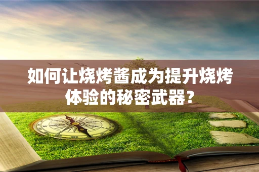 如何让烧烤酱成为提升烧烤体验的秘密武器？