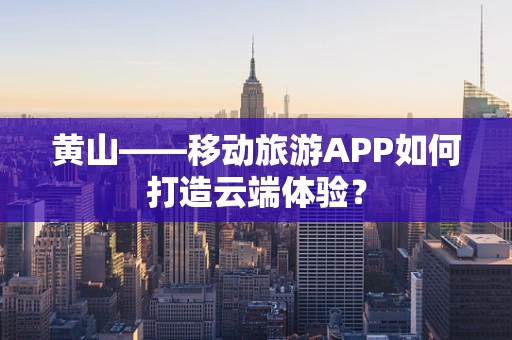 黄山——移动旅游APP如何打造云端体验？