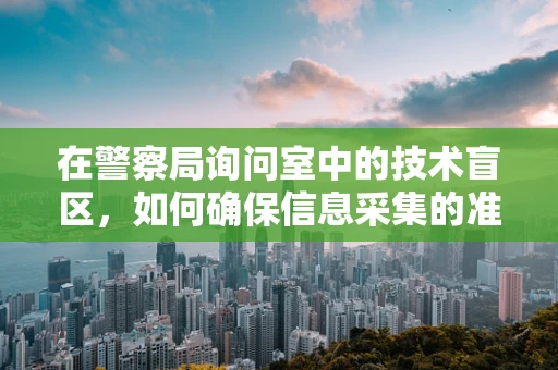 在警察局询问室中的技术盲区，如何确保信息采集的准确与安全？