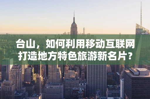 台山，如何利用移动互联网打造地方特色旅游新名片？