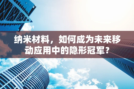 纳米材料，如何成为未来移动应用中的隐形冠军？