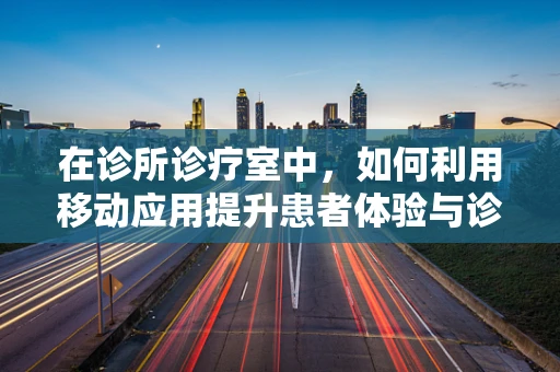 在诊所诊疗室中，如何利用移动应用提升患者体验与诊疗效率？