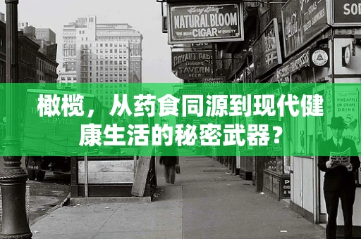 橄榄，从药食同源到现代健康生活的秘密武器？