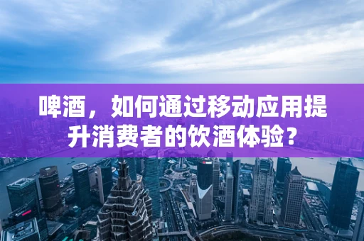 啤酒，如何通过移动应用提升消费者的饮酒体验？