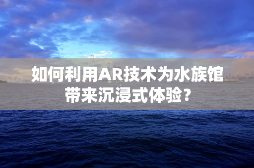 如何利用AR技术为水族馆带来沉浸式体验？