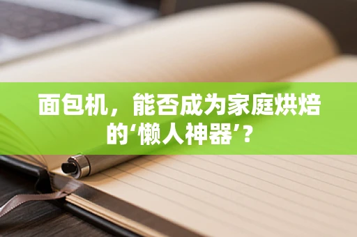 面包机，能否成为家庭烘焙的‘懒人神器’？