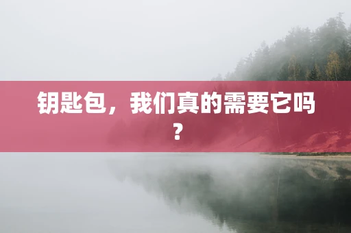 钥匙包，我们真的需要它吗？