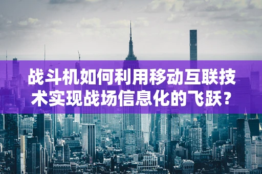 战斗机如何利用移动互联技术实现战场信息化的飞跃？