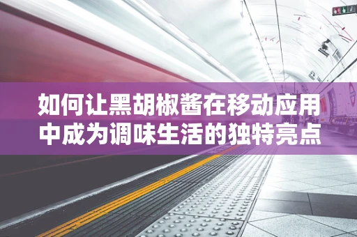 如何让黑胡椒酱在移动应用中成为调味生活的独特亮点？