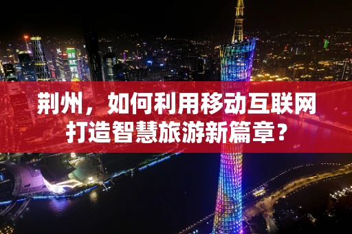 荆州，如何利用移动互联网打造智慧旅游新篇章？